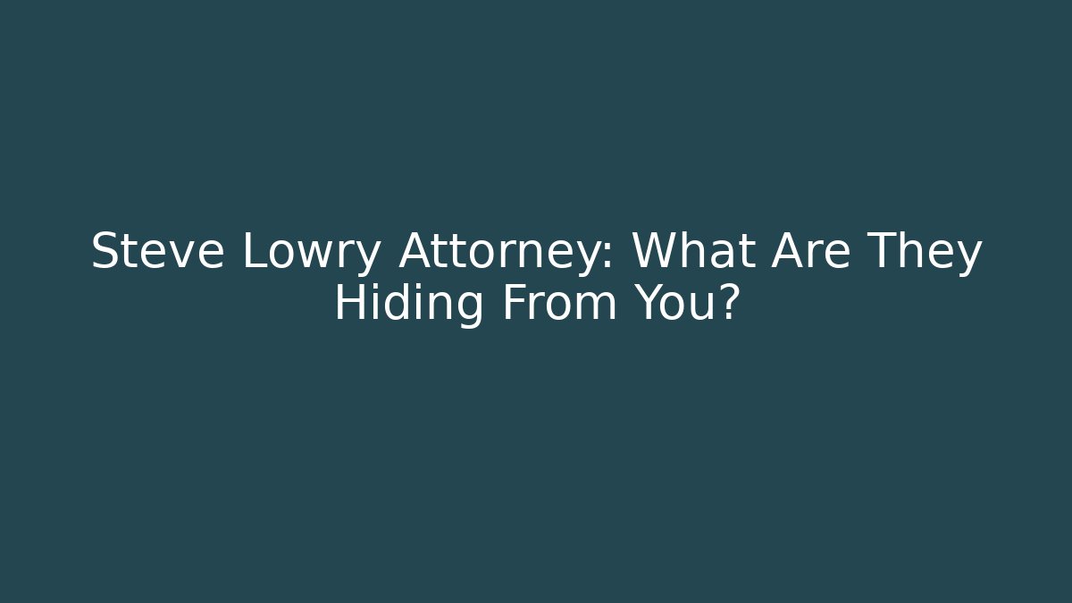 Steve Lowry Attorney: What Are They Hiding From You?