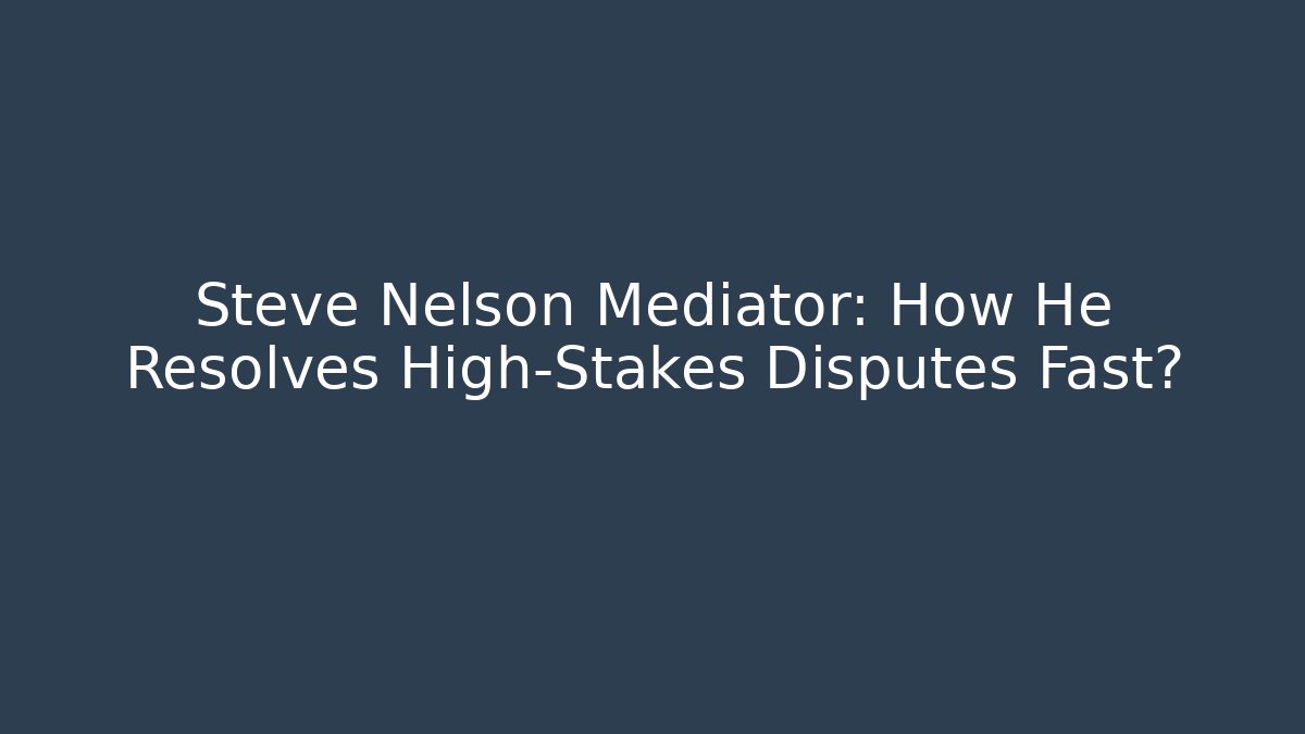 Steve Nelson Mediator: How He Resolves High-Stakes Disputes Fast? - WealthxGroup