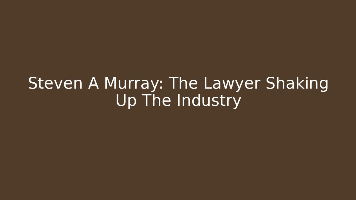 Steven A Murray: The Lawyer Shaking Up The Industry