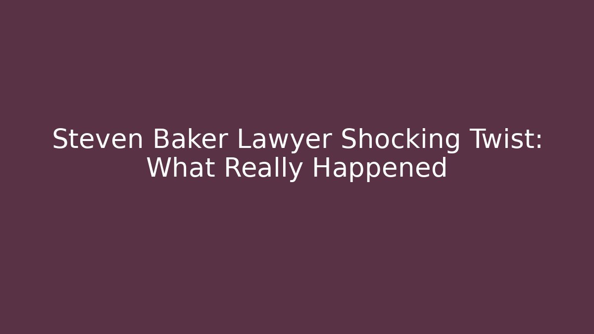 Steven Baker Lawyer Shocking Twist: What Really Happened - WealthxGroup