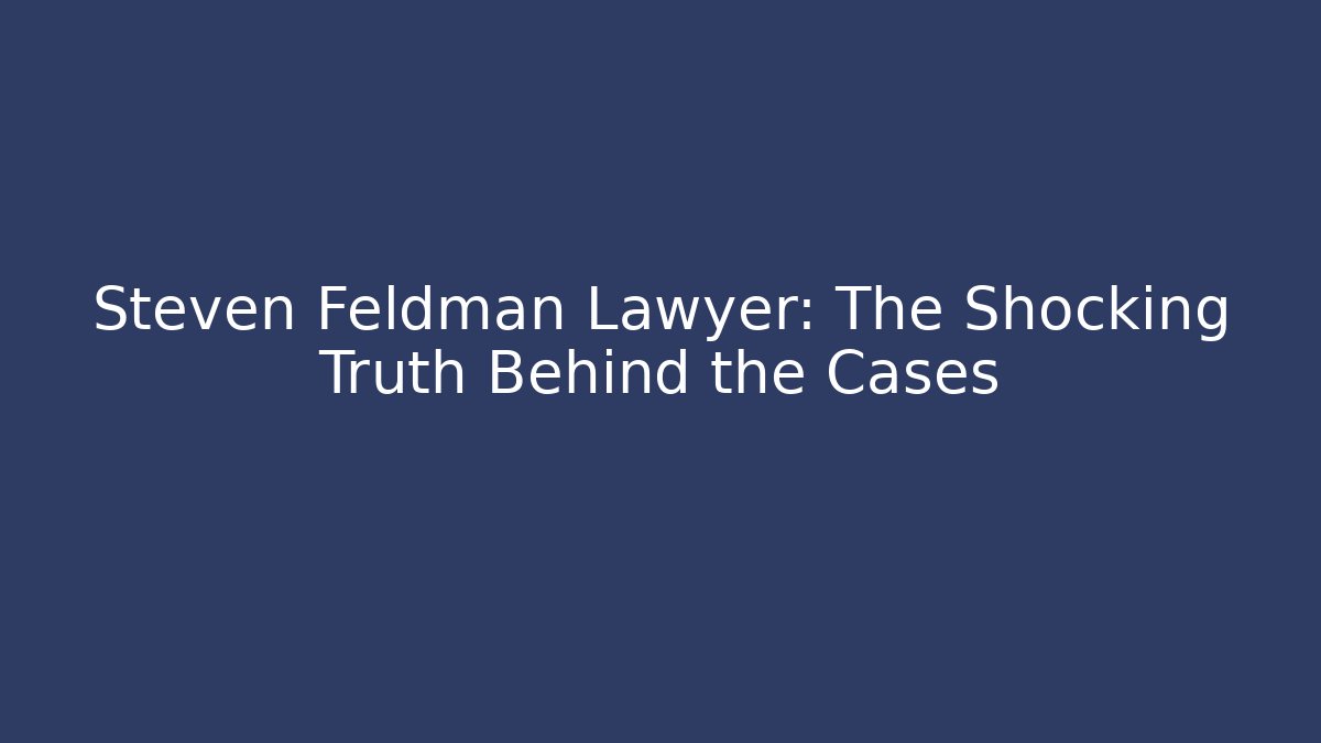 Steven Feldman Lawyer: The Shocking Truth Behind the Cases
