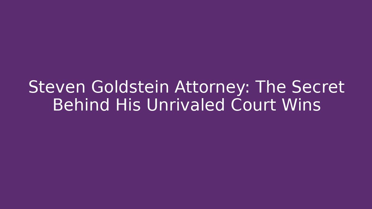 Steven Goldstein Attorney: The Secret Behind His Unrivaled Court Wins