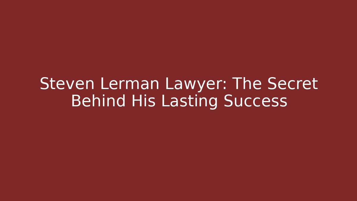 Steven Lerman Lawyer: The Secret Behind His Lasting Success