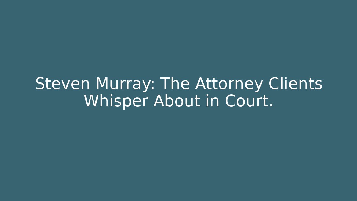 Steven Murray: The Attorney Clients Whisper About in Court.