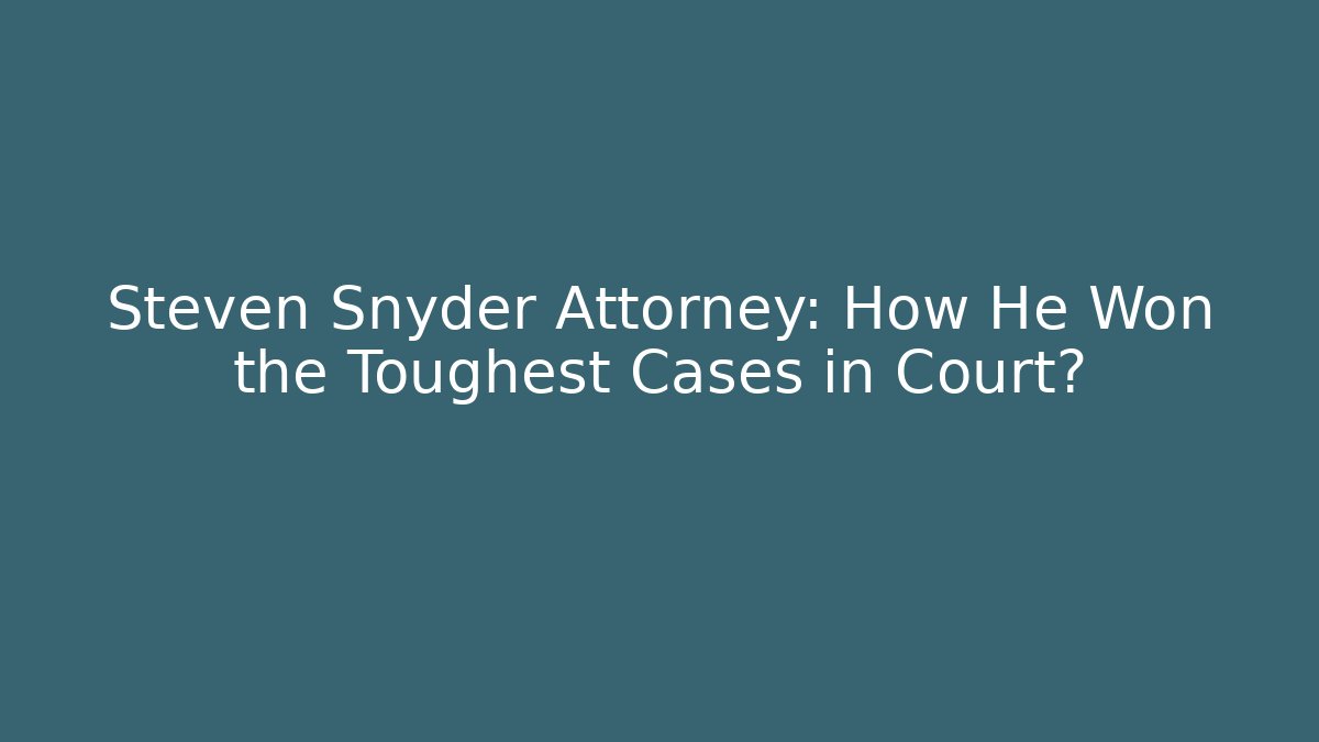 Steven Snyder Attorney: How He Won the Toughest Cases in Court?