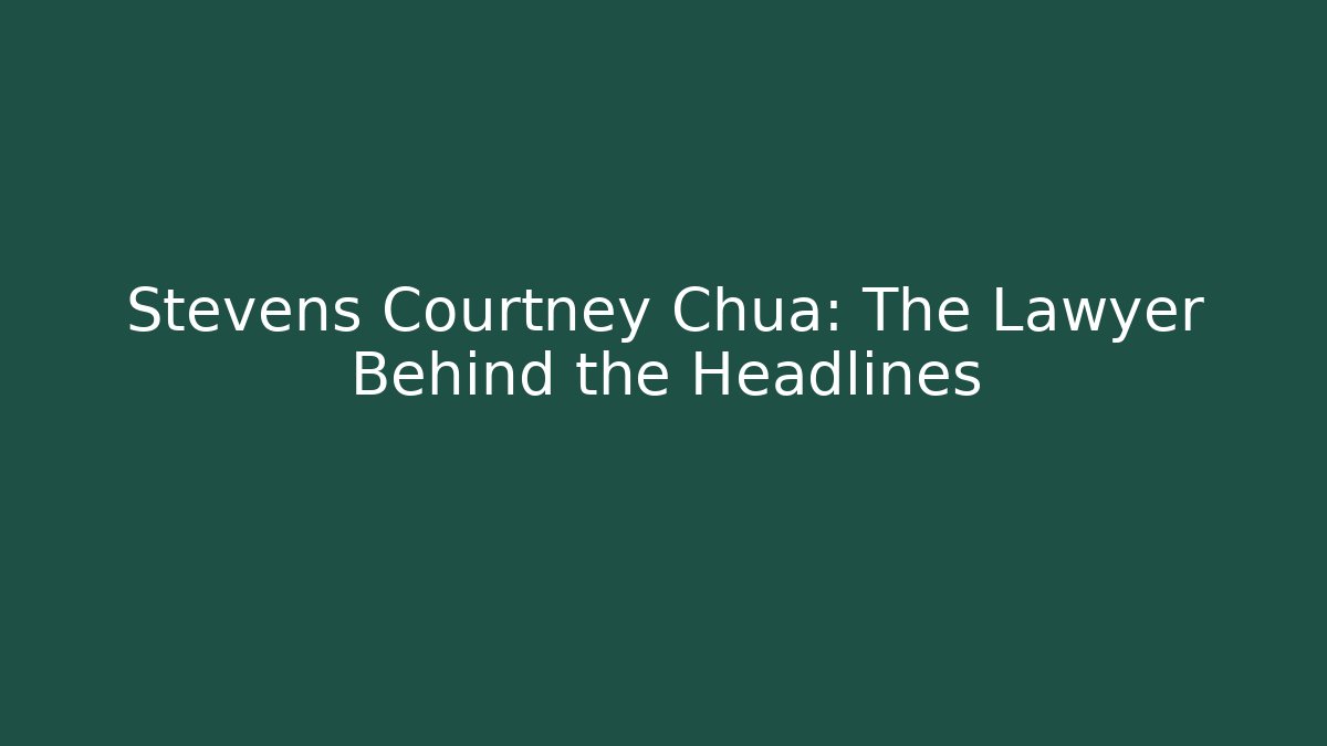 Stevens Courtney Chua: The Lawyer Behind the Headlines