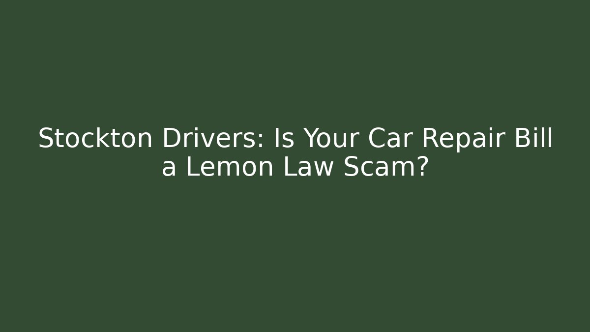 Stockton Drivers: Is Your Car Repair Bill a Lemon Law Scam?
