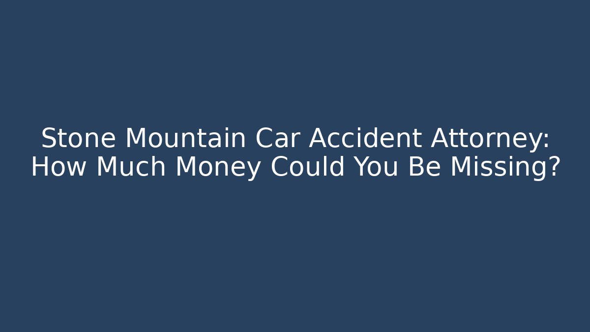 Stone Mountain Car Accident Attorney: How Much Money Could You Be Missing?