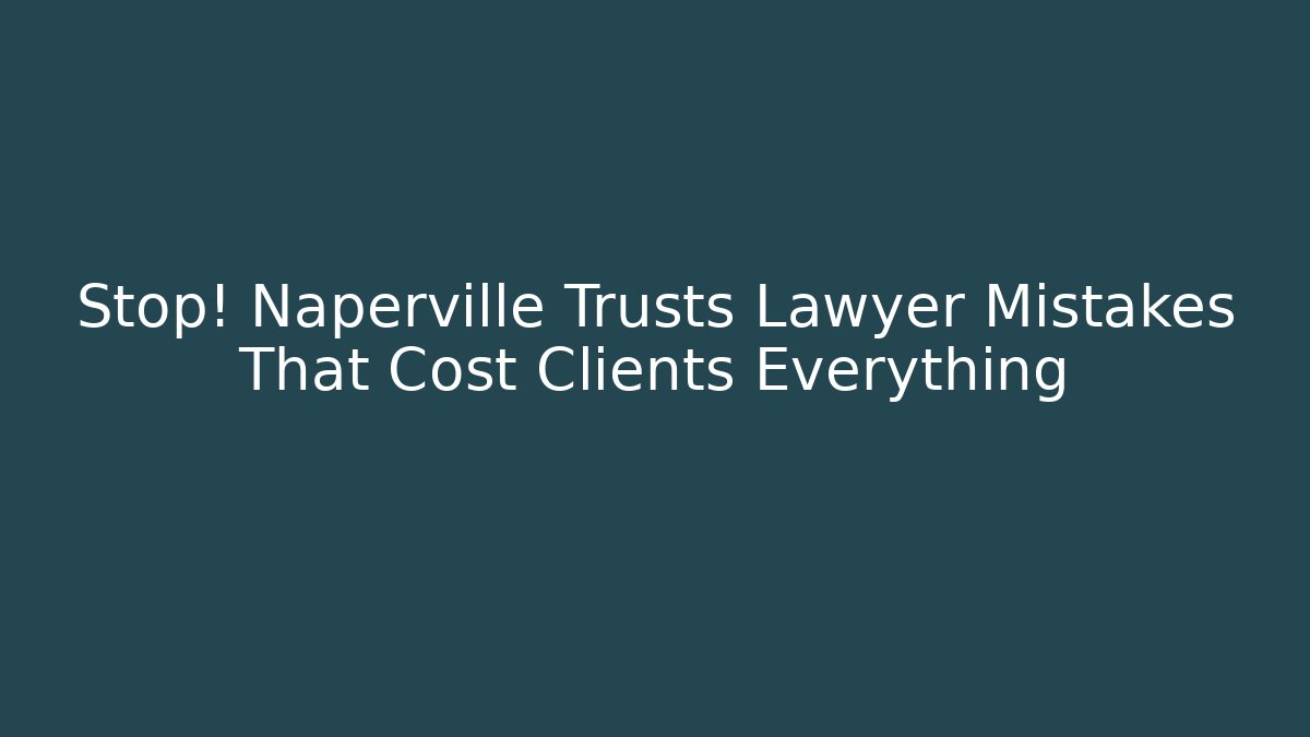 Stop! Naperville Trusts Lawyer Mistakes That Cost Clients Everything