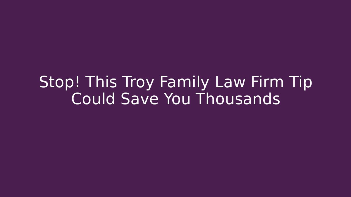 Stop! This Troy Family Law Firm Tip Could Save You Thousands