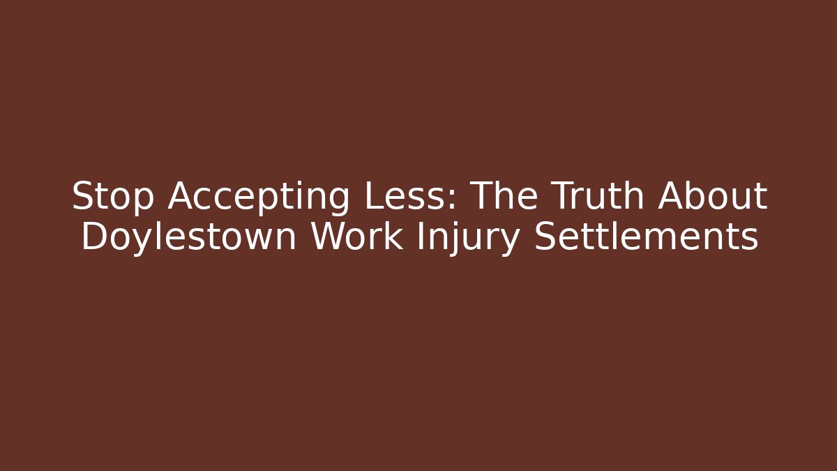 Stop Accepting Less: The Truth About Doylestown Work Injury Settlements