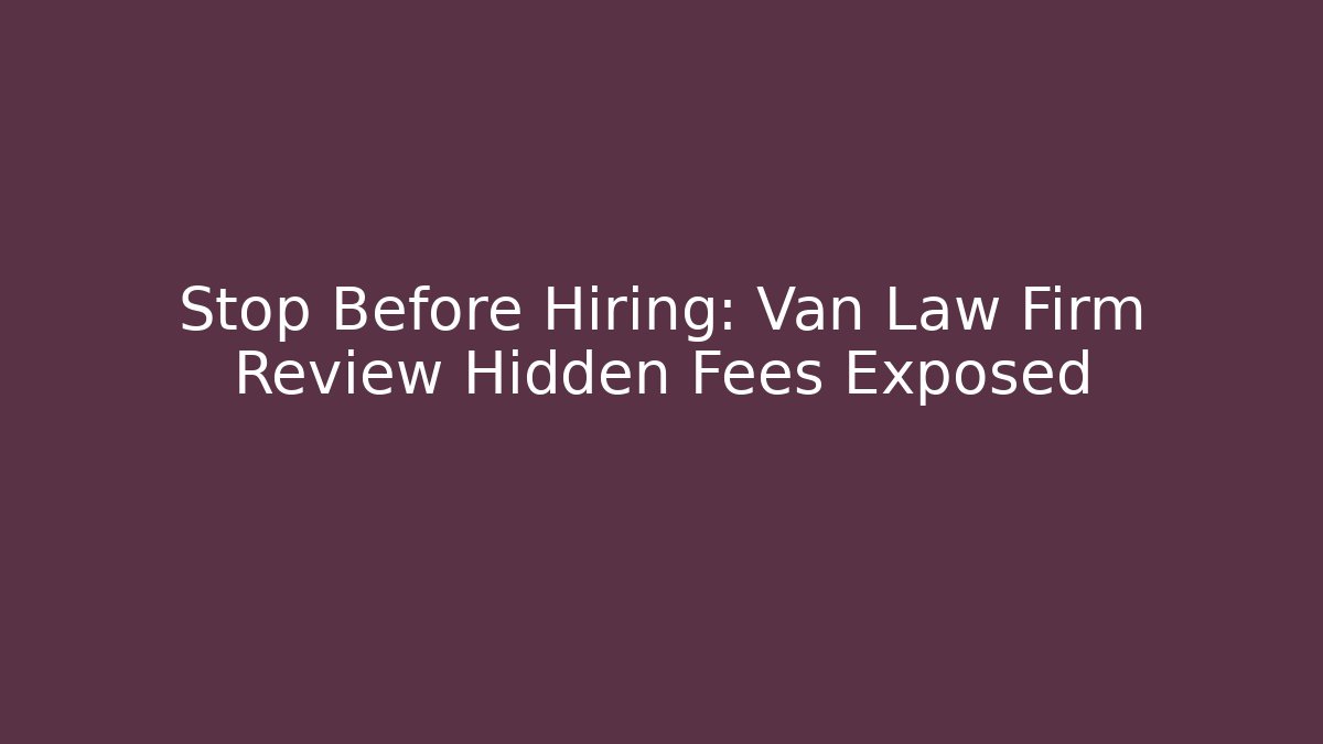 Stop Before Hiring: Van Law Firm Review Hidden Fees Exposed - WealthxGroup