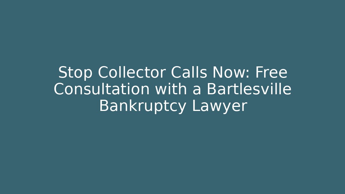 Stop Collector Calls Now: Free Consultation with a Bartlesville Bankruptcy Lawyer