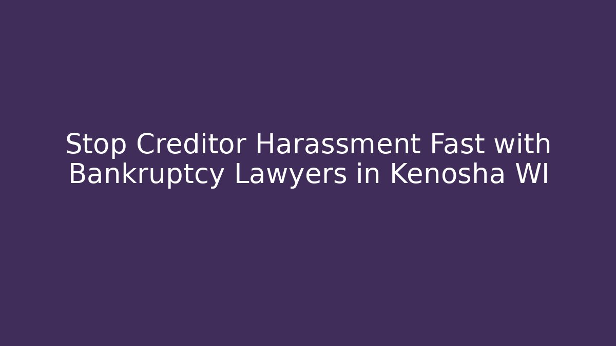 Stop Creditor Harassment Fast with Bankruptcy Lawyers in Kenosha WI