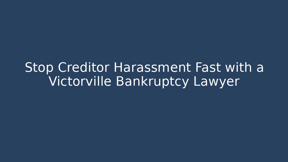 Stop Creditor Harassment Fast with a Victorville Bankruptcy Lawyer