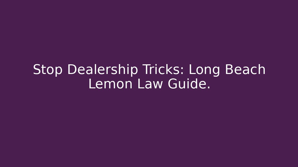 Stop Dealership Tricks: Long Beach Lemon Law Guide.