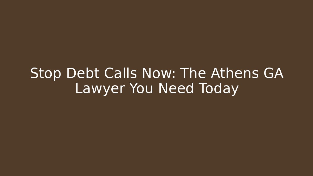 Stop Debt Calls Now: The Athens GA Lawyer You Need Today