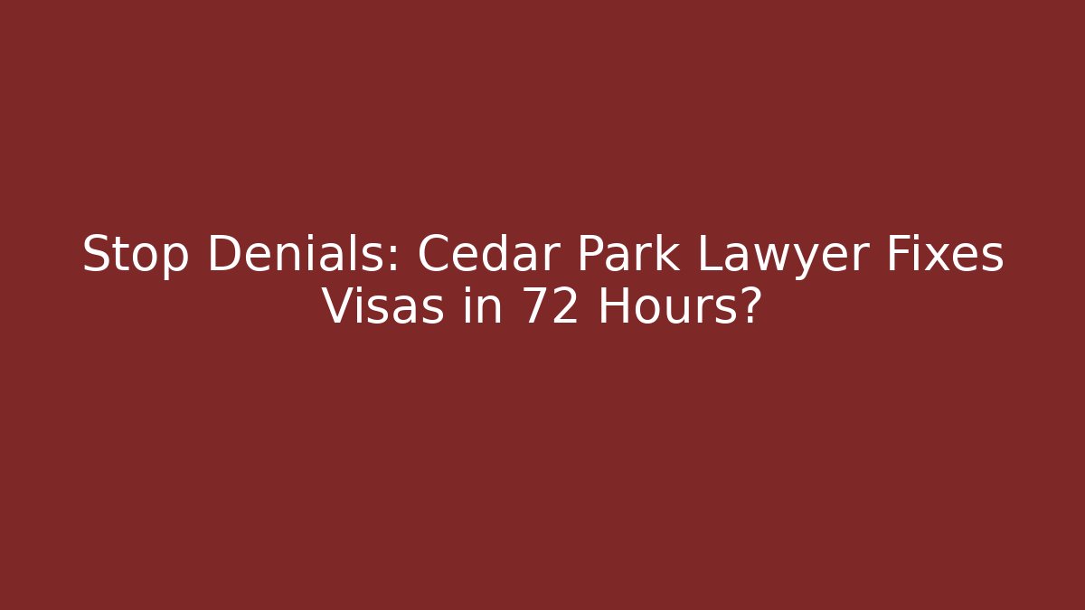 Stop Denials: Cedar Park Lawyer Fixes Visas in 72 Hours?