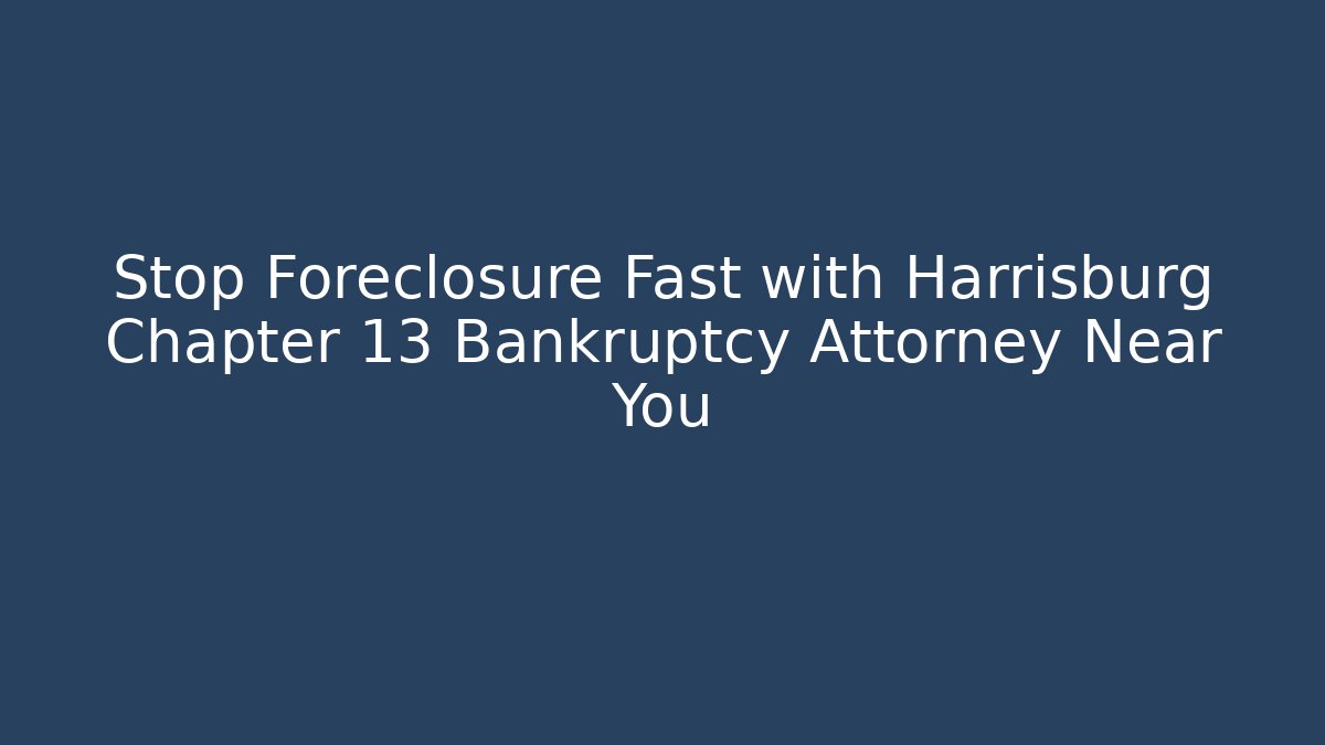 Stop Foreclosure Fast with Harrisburg Chapter 13 Bankruptcy Attorney Near You