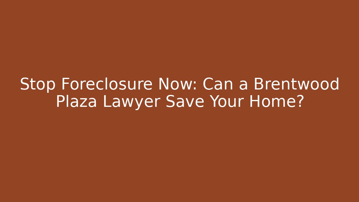 Stop Foreclosure Now: Can a Brentwood Plaza Lawyer Save Your Home?