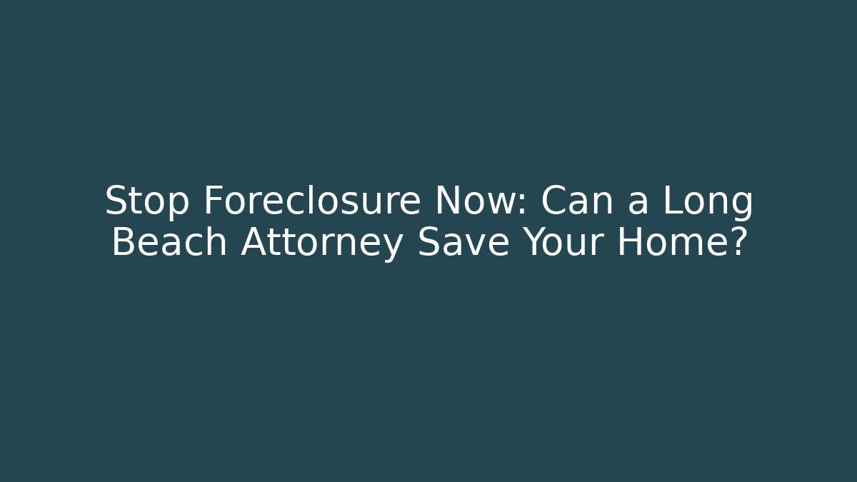 Stop Foreclosure Now: Can a Long Beach Attorney Save Your Home?