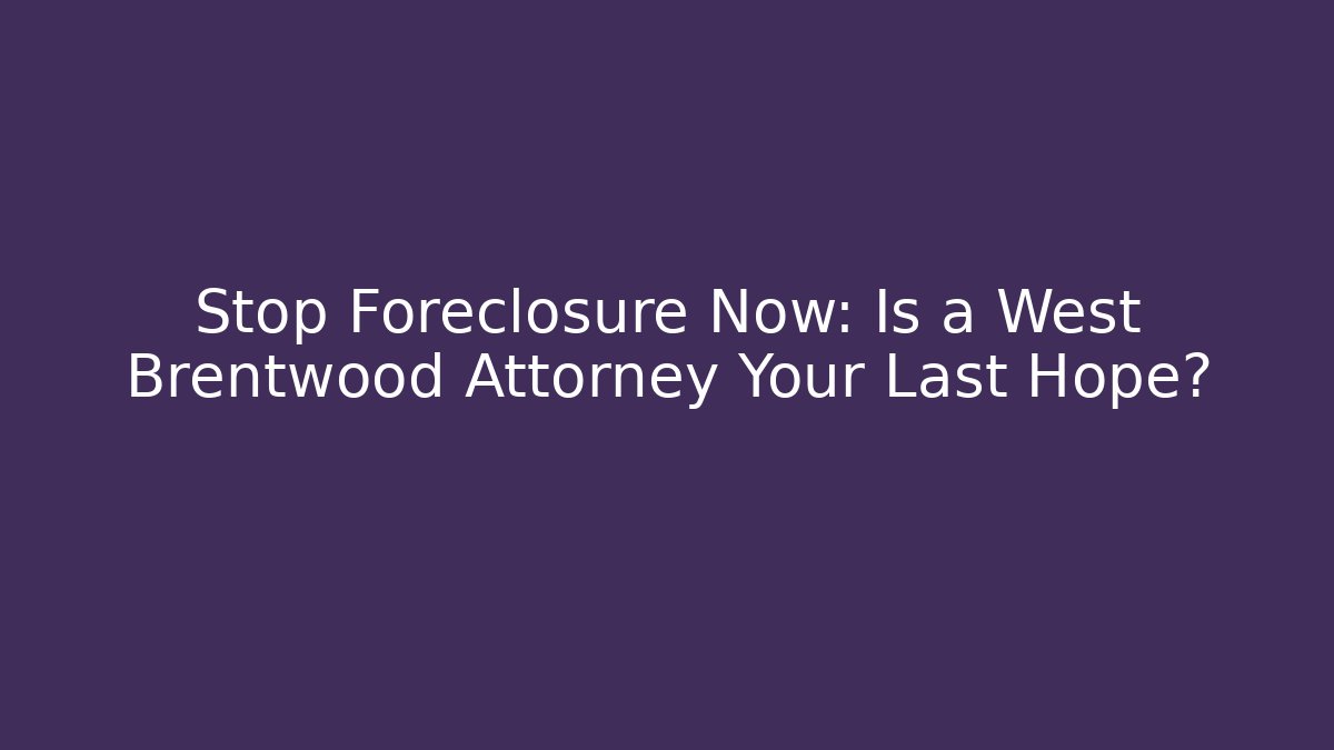 Stop Foreclosure Now: Is a West Brentwood Attorney Your Last Hope?