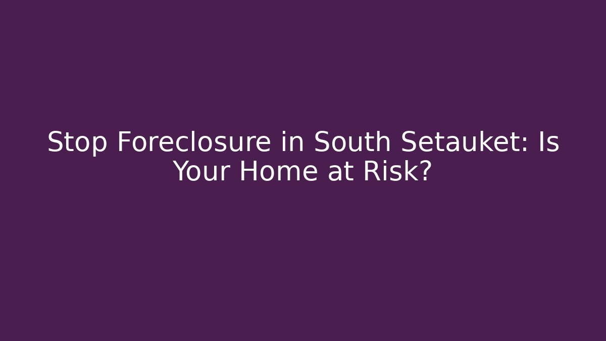 Stop Foreclosure in South Setauket: Is Your Home at Risk?