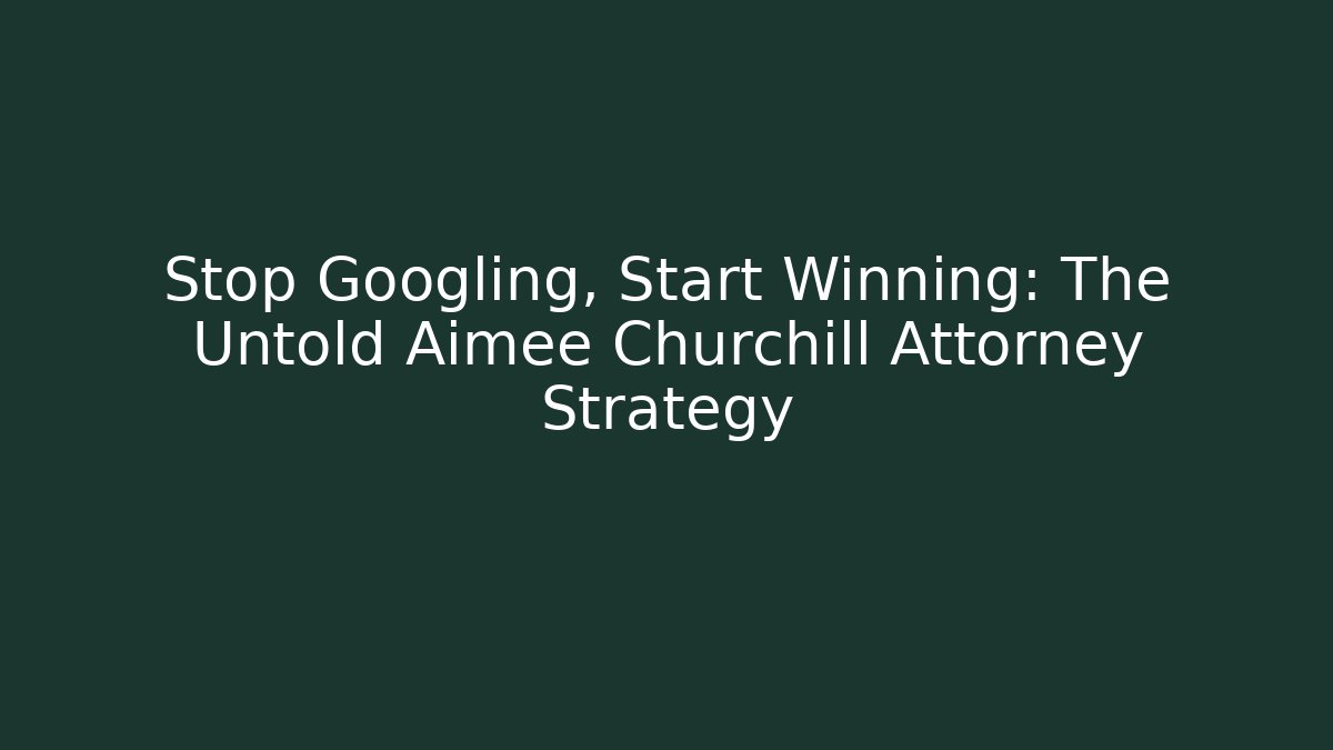 Stop Googling, Start Winning: The Untold Aimee Churchill Attorney Strategy