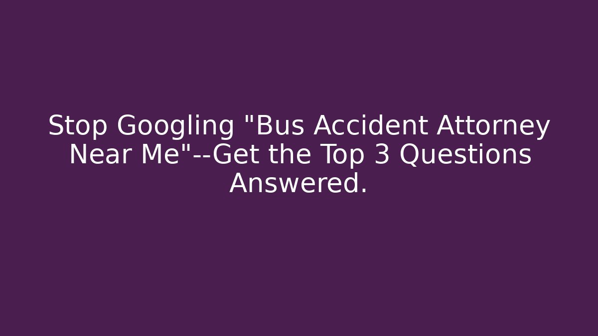 Stop Googling “Bus Accident Attorney Near Me”—Get the Top 3 Questions Answered.