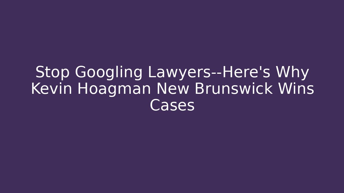Stop Googling Lawyers—Here's Why Kevin Hoagman New Brunswick Wins Cases