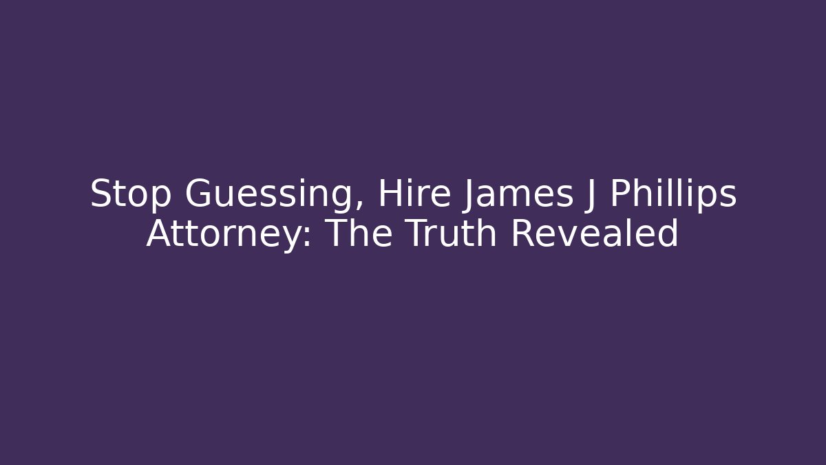 Stop Guessing, Hire James J Phillips Attorney: The Truth Revealed