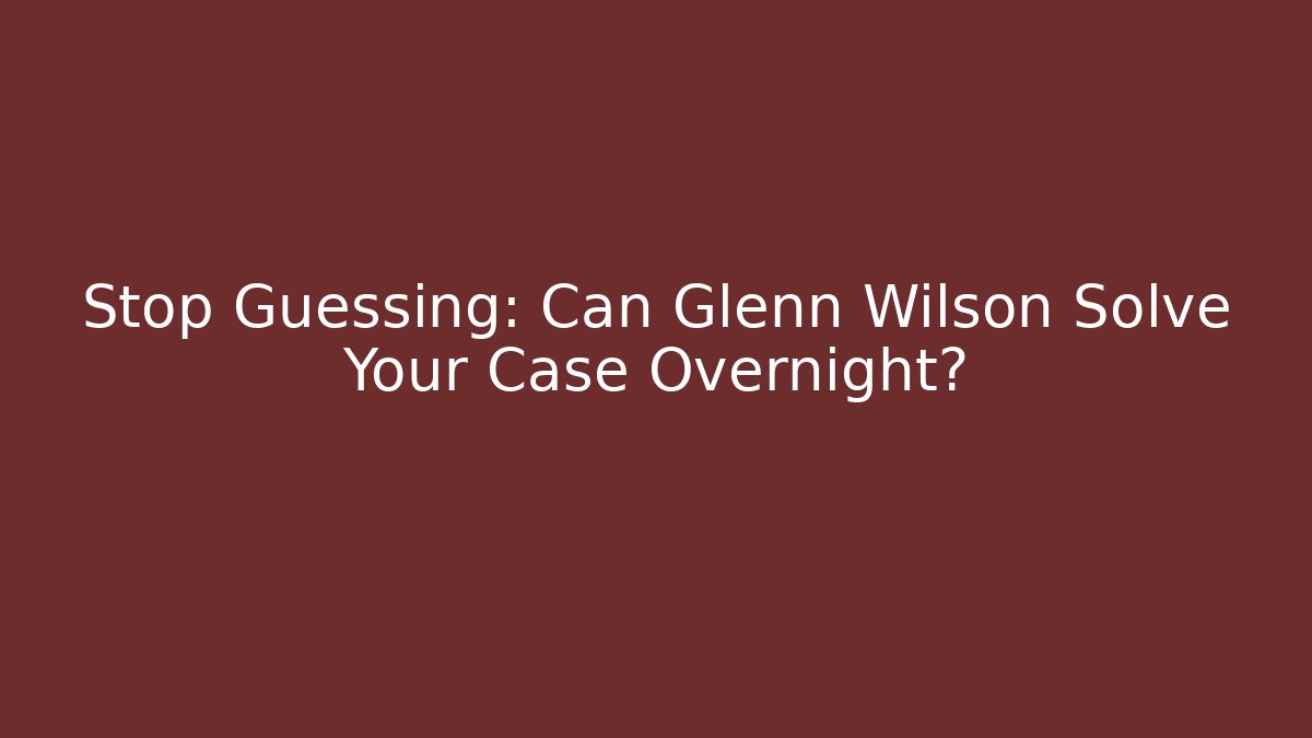 Stop Guessing: Can Glenn Wilson Solve Your Case Overnight?