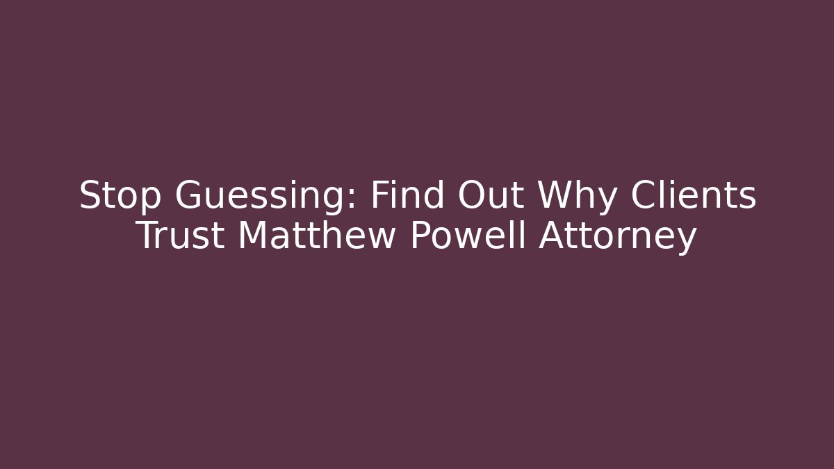 Stop Guessing: Find Out Why Clients Trust Matthew Powell Attorney