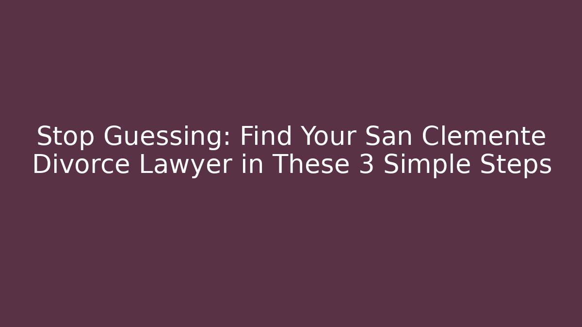 Stop Guessing: Find Your San Clemente Divorce Lawyer in These 3 Simple Steps
