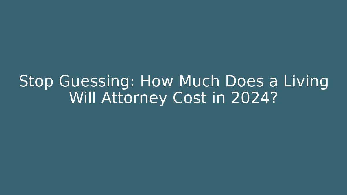 Stop Guessing: How Much Does a Living Will Attorney Cost in 2024? - WealthxGroup