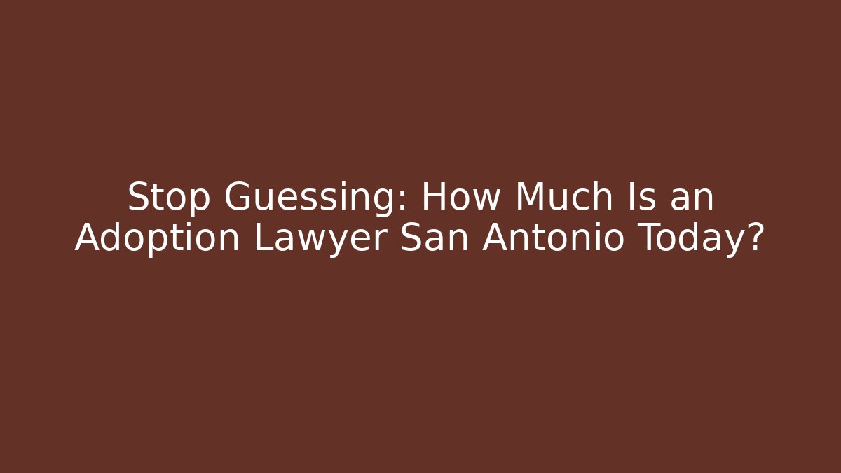 Stop Guessing: How Much Is an Adoption Lawyer San Antonio Today?