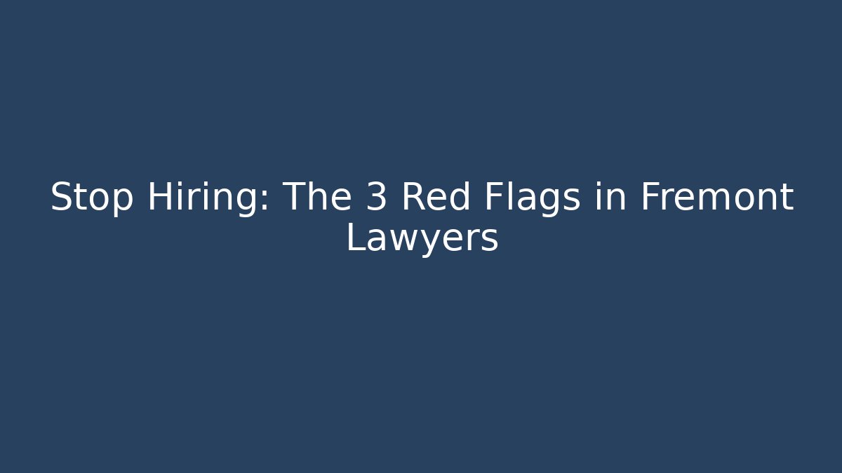 Stop Hiring: The 3 Red Flags in Fremont Lawyers