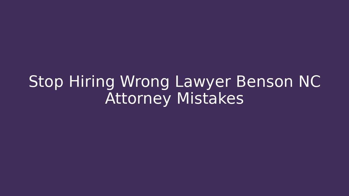 Stop Hiring Wrong Lawyer Benson NC Attorney Mistakes