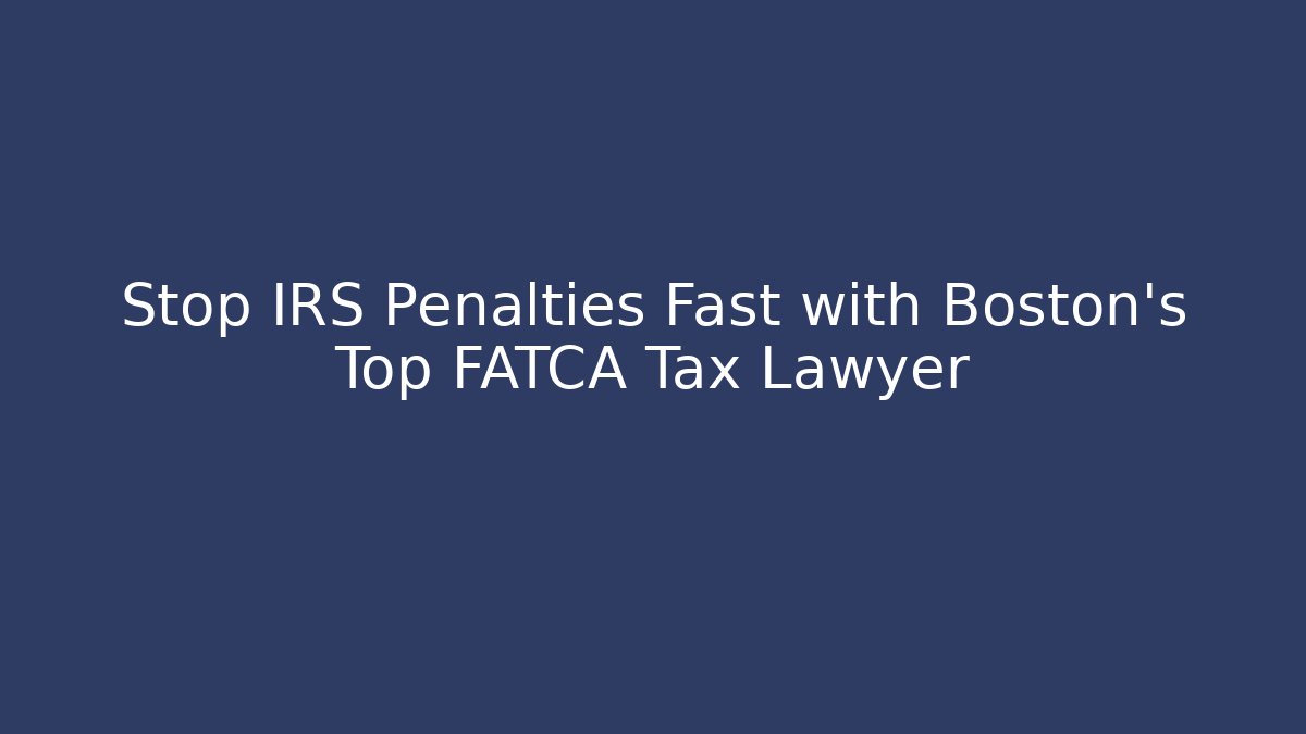 Stop IRS Penalties Fast with Boston’s Top FATCA Tax Lawyer