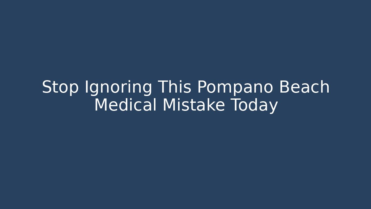 Stop Ignoring This Pompano Beach Medical Mistake Today