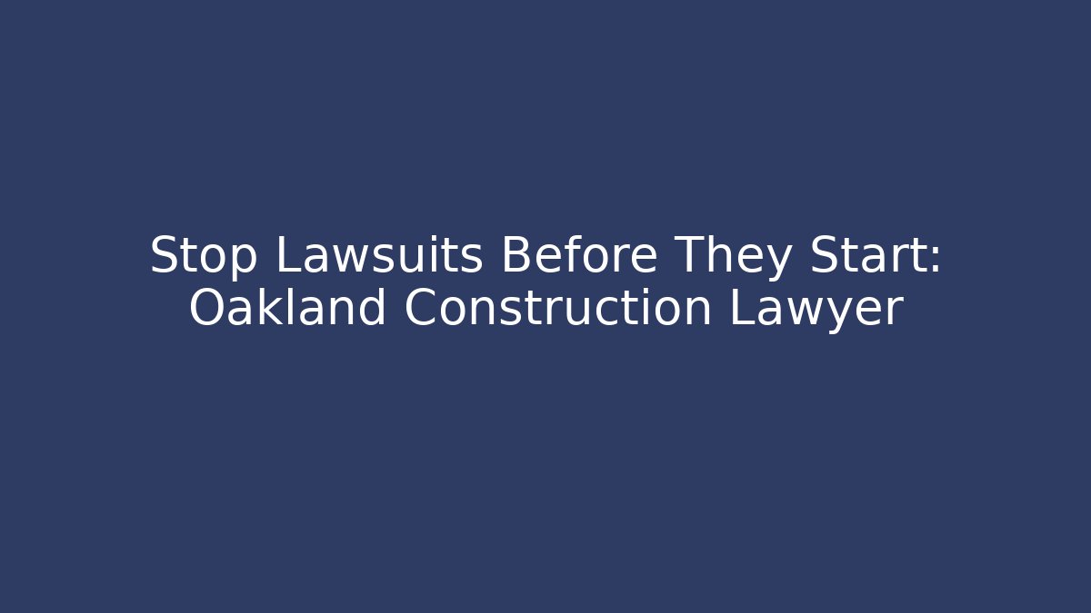 Stop Lawsuits Before They Start: Oakland Construction Lawyer