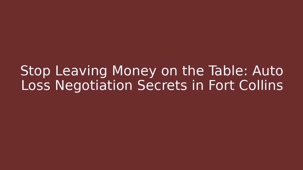 Stop Leaving Money on the Table: Auto Loss Negotiation Secrets in Fort Collins