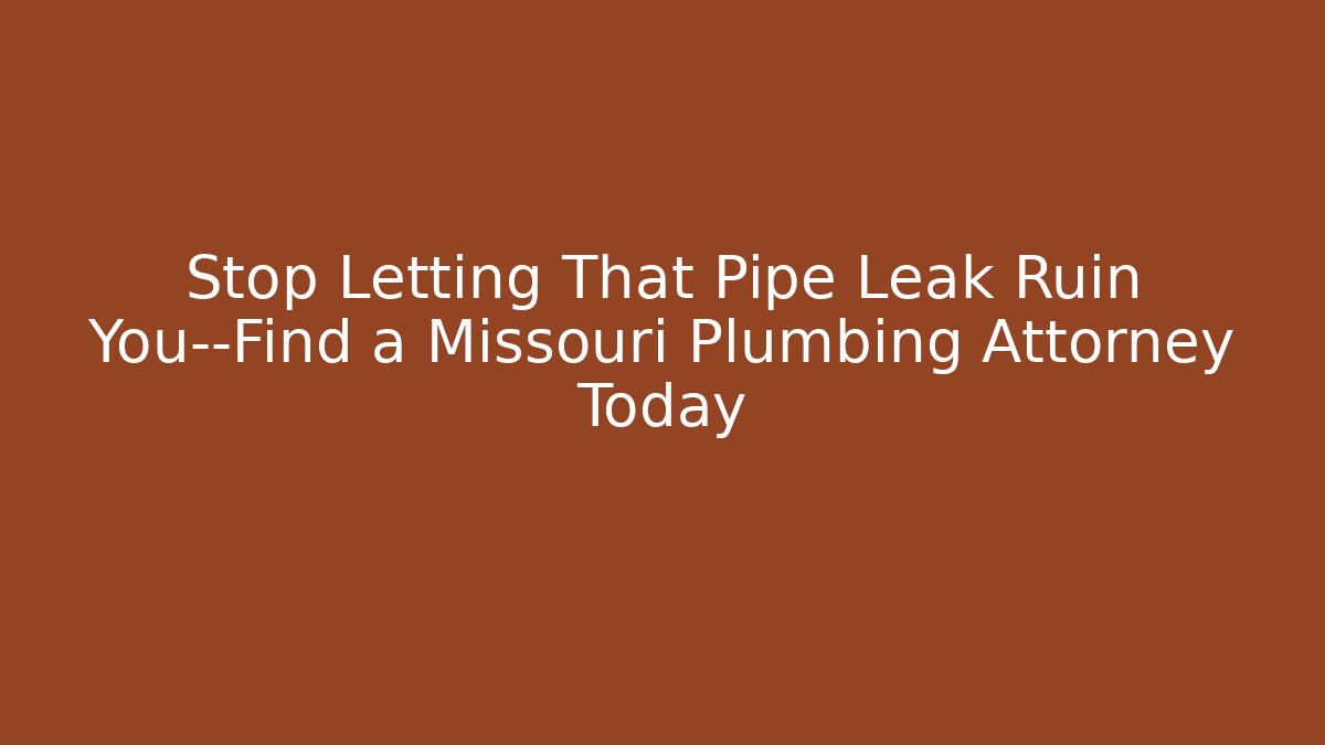 Stop Letting That Pipe Leak Ruin You—Find a Missouri Plumbing Attorney Today