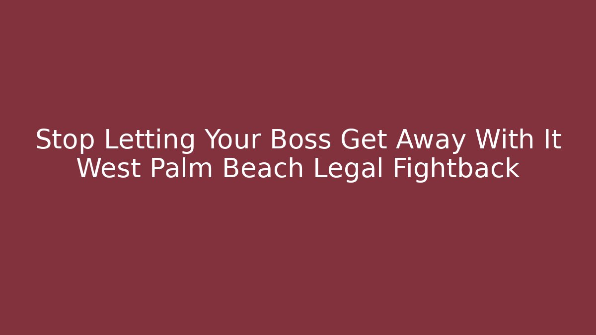 Stop Letting Your Boss Get Away With It West Palm Beach Legal Fightback