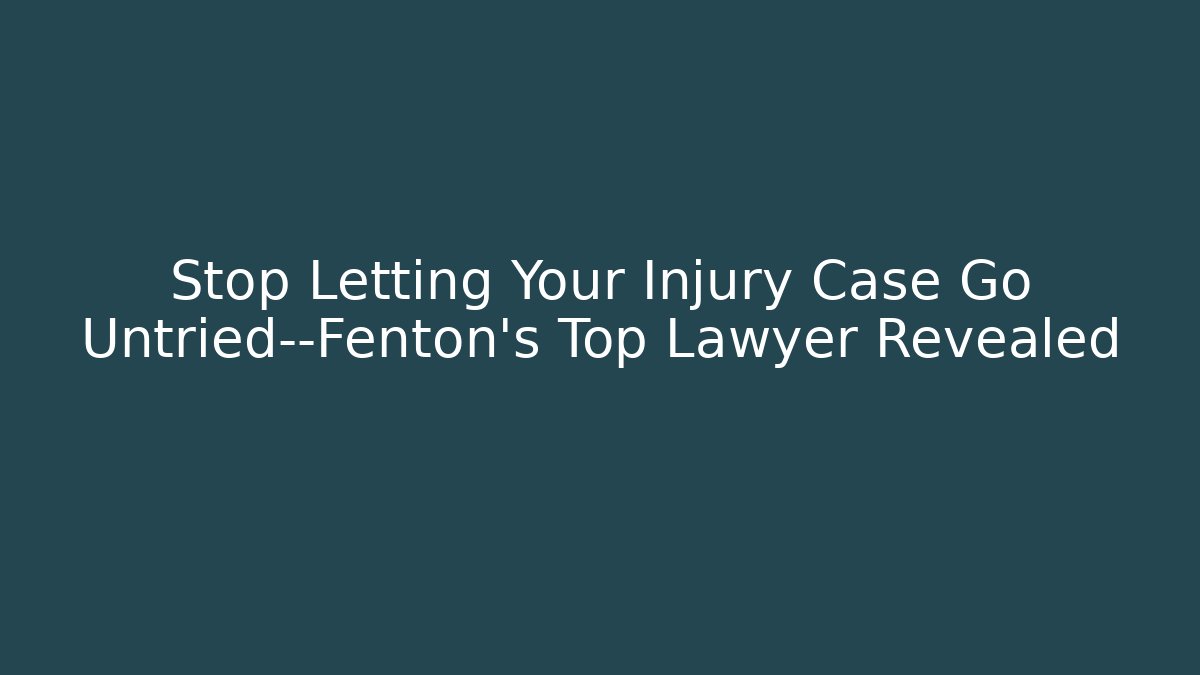 Stop Letting Your Injury Case Go Untried—Fenton’s Top Lawyer Revealed