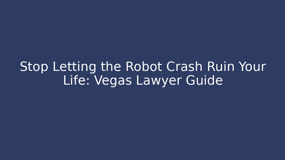 Stop Letting the Robot Crash Ruin Your Life: Vegas Lawyer Guide