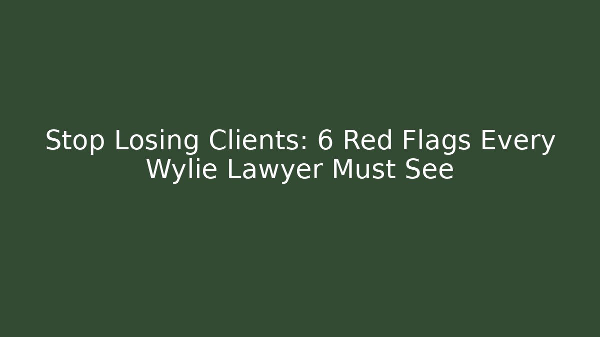 Stop Losing Clients: 6 Red Flags Every Wylie Lawyer Must See