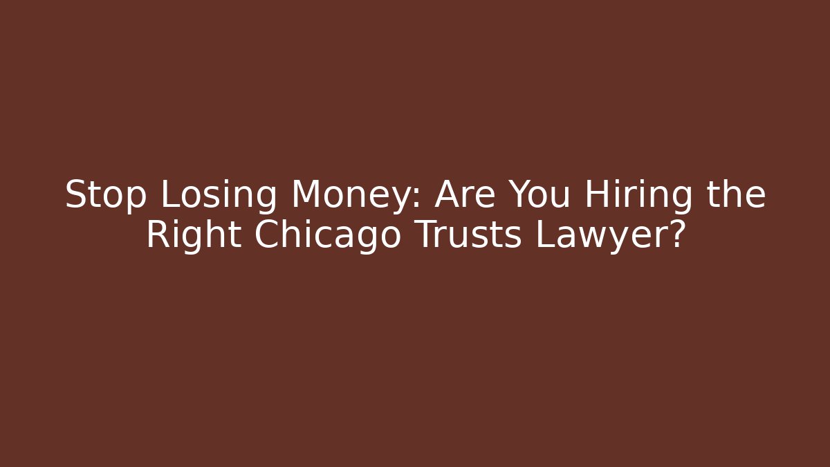 Stop Losing Money: Are You Hiring the Right Chicago Trusts Lawyer?
