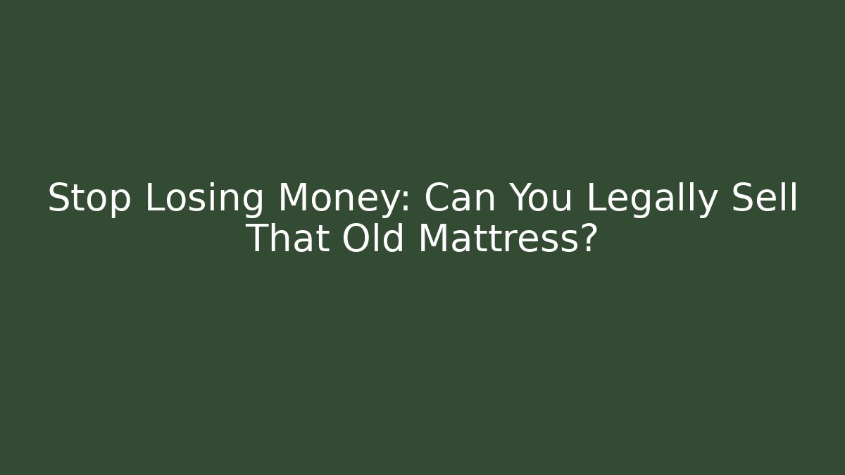 Stop Losing Money: Can You Legally Sell That Old Mattress?