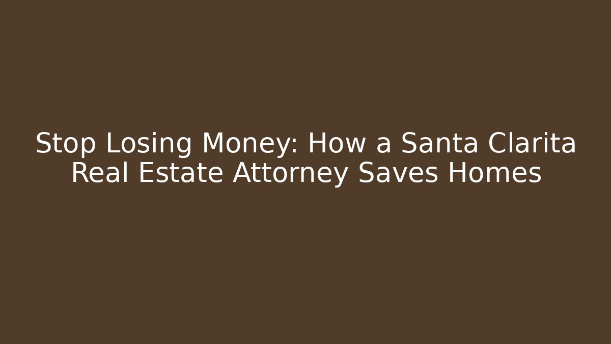 Stop Losing Money: How a Santa Clarita Real Estate Attorney Saves Homes